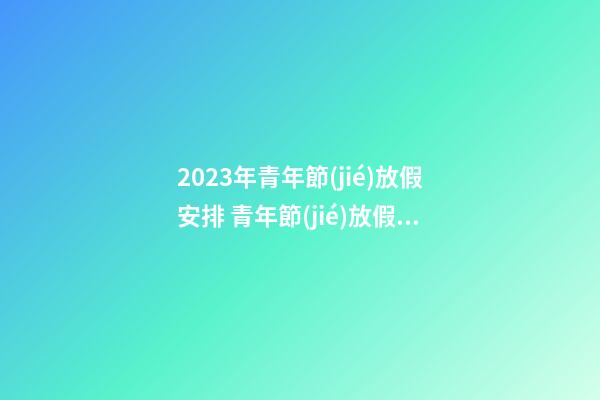 2023年青年節(jié)放假安排 青年節(jié)放假嗎
